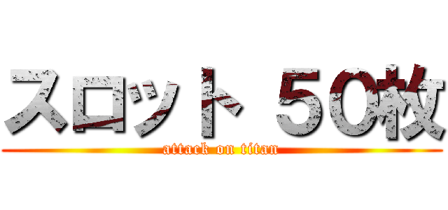 スロット ５０枚 (attack on titan)