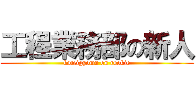 工程業務部の新人 (koteigyomu on rookie)