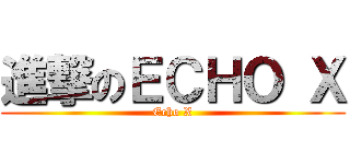 進撃のＥＣＨＯ Ｘ (Echo X)