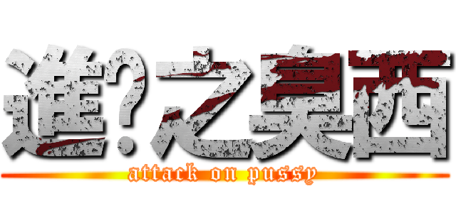進擊之臭西 (attack on pussy)