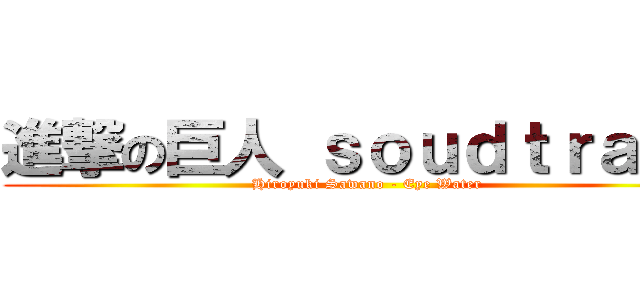 進撃の巨人 ｓｏｕｄｔｒａｃｋ (Hiroyuki Sawano - Eye Water)
