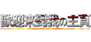 歡迎来到我の主頁 (welcome to my profile)