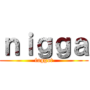 ｎｉｇｇａ (faggot)