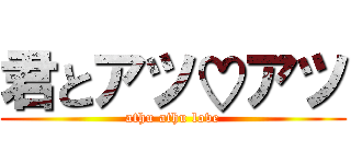 君とアツ♡アツ (athu athu love)