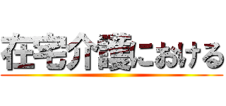 在宅介護における ()