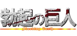 勃起の巨人 (Flooding Earth)