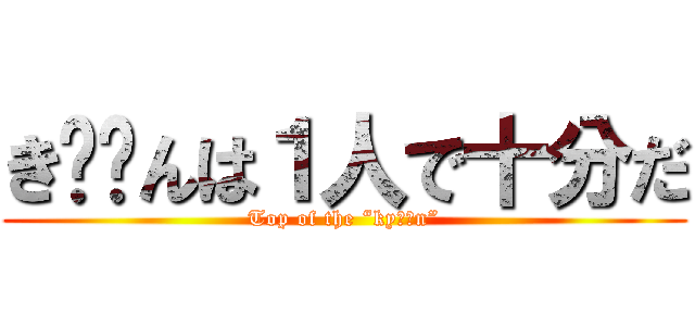 き⚪︎んは１人で十分だ (Top of the “ky⚫︎n”)