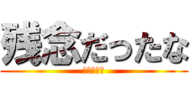 残念だったな (ｳﾜｧｧｧ)