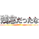 残念だったな (ｳﾜｧｧｧ)