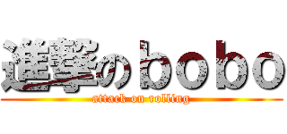 進撃のｂｏｂｏ (attack on rolling)
