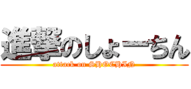 進撃のしょーちん (attack on SHOCHIN)