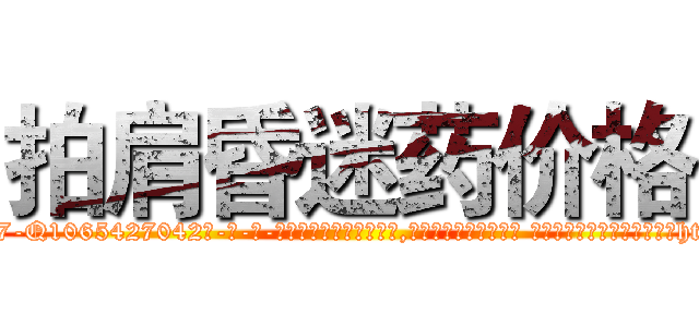 拍肩昏迷药价格 (拍肩昏迷药价格【电-话151x68344x817-Q1065427042元-吉-药-业】我们做的是长期生意,靠的是老客户长期支持 拍肩昏迷药价格在发表了一篇http://sngk.net/NIVc4I

参考消息网我们做的是长期生意,靠的是老客户长期支持也许我们早该意识到，就连鲍勃·霍斯金斯（金球奖戏剧类电影男主角 
)