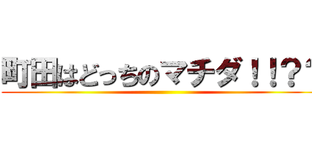 町田はどっちのマチダ！！？？ ()
