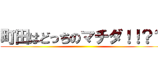 町田はどっちのマチダ！！？？ ()