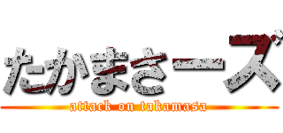 たかまさーズ (attack on takamasa)