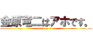 金原竜二はアホです。 (attack on titan)