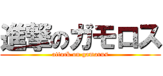 進撃のガモロス (attack on gamarus)