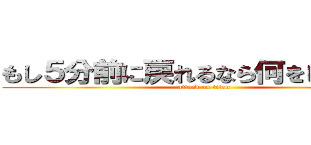 もし５分前に戻れるなら何をしますか？ (attack on titan)