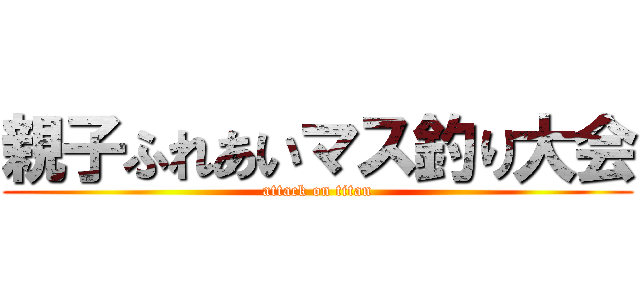 親子ふれあいマス釣り大会 (attack on titan)