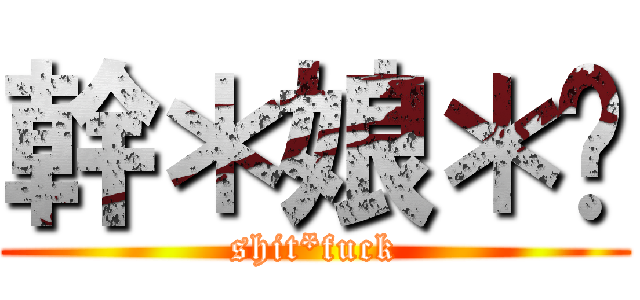 幹＊娘＊掰 (shit*fuck)