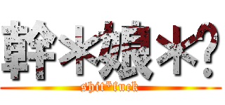 幹＊娘＊掰 (shit*fuck)
