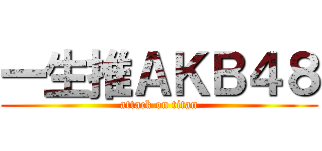 一生推ＡＫＢ４８ (attack on titan)