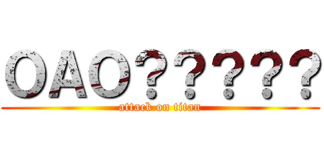 ＯＡＯ？？？？？ (attack on titan)