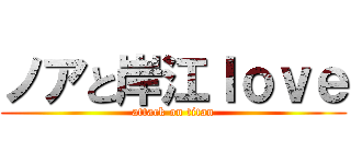 ノアと岸江ｌｏｖｅ (attack on titan)