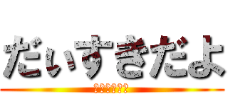 だぃすきだよ (だぃすきだょ)