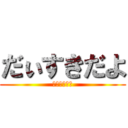 だぃすきだよ (だぃすきだょ)