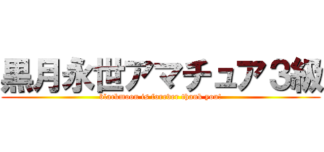 黒月永世アマチュア３級 (blackmoon is forever thank you!)