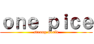 ｏｎｅ ｐｉｃｅ (strong world)
