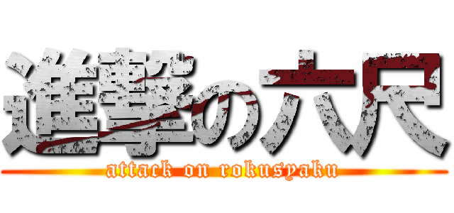 進撃の六尺 (attack on rokusyaku)