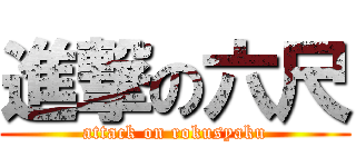 進撃の六尺 (attack on rokusyaku)