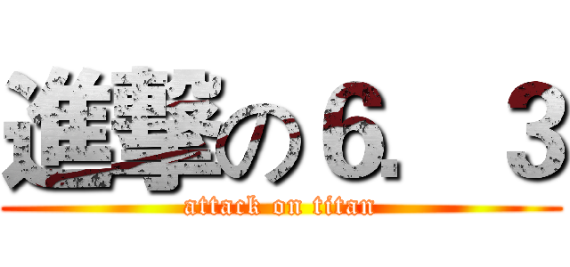 進撃の６．３ (attack on titan)