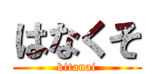 はなくそ (kitanai)