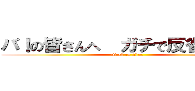 バ！の皆さんへ  ガチで反省してます (attack on titan)