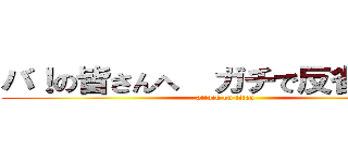 バ！の皆さんへ  ガチで反省してます (attack on titan)