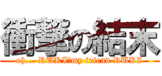 衝撃の結末 (oh... RUKI　my friend RUKI)