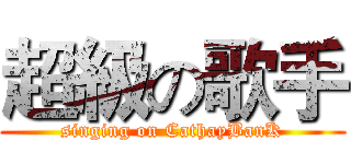 超級の歌手 (singing on CathayBanK)