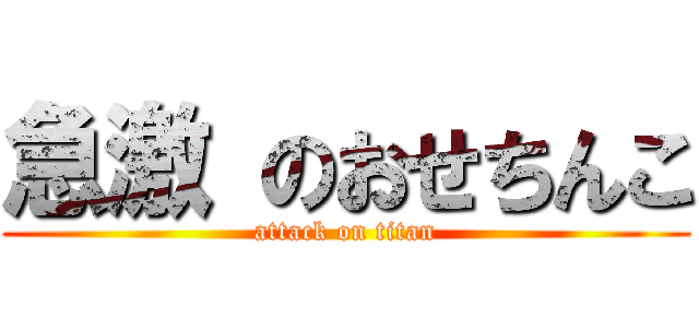 急激 のおせちんこ (attack on titan)