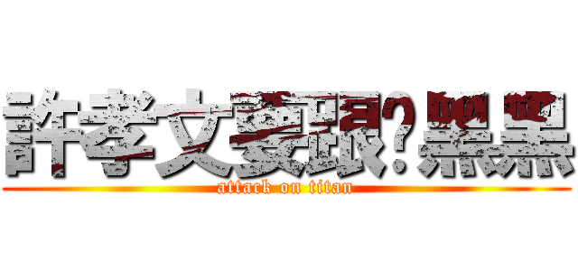 許孝文要跟妳黑黑 (attack on titan)