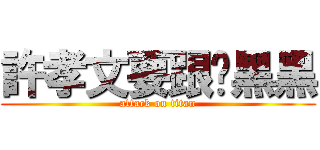 許孝文要跟妳黑黑 (attack on titan)