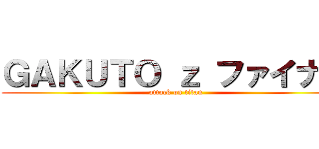 ＧＡＫＵＴＯ ｚ ファイナル (attack on titan)