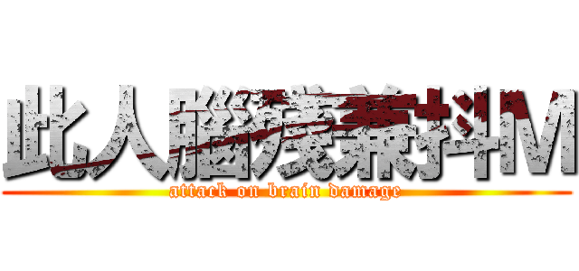 此人腦殘兼抖Ｍ (attack on brain damage)