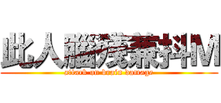 此人腦殘兼抖Ｍ (attack on brain damage)