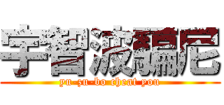 宇智波騙尼 (yu-zu-bo cheat you)