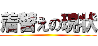 着替えの現状 ()