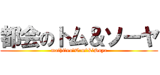 都会のトム＆ソーヤ (mathi　no　Tom　&　Soya)