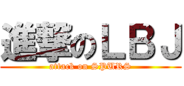 進撃のＬＢＪ (attack on SPURS)